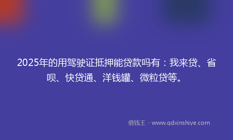 2025年的用驾驶证抵押能贷款吗有：我来贷、省呗、快贷通、洋钱罐、微粒贷等。