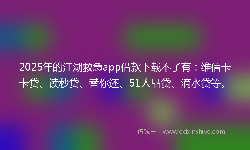 2025年的江湖救急app借款下载不了有：维信卡卡贷、读秒贷、替你还、51人品贷、滴水贷等。
