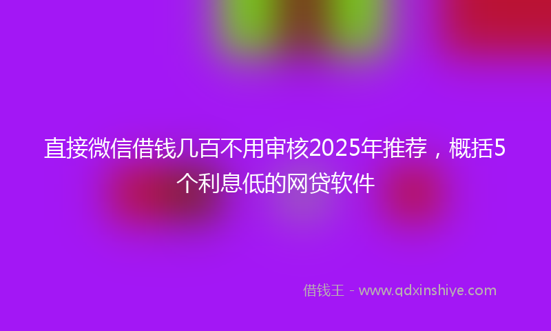 直接微信借钱几百不用审核2025年推荐，概括5个利息低的网贷软件