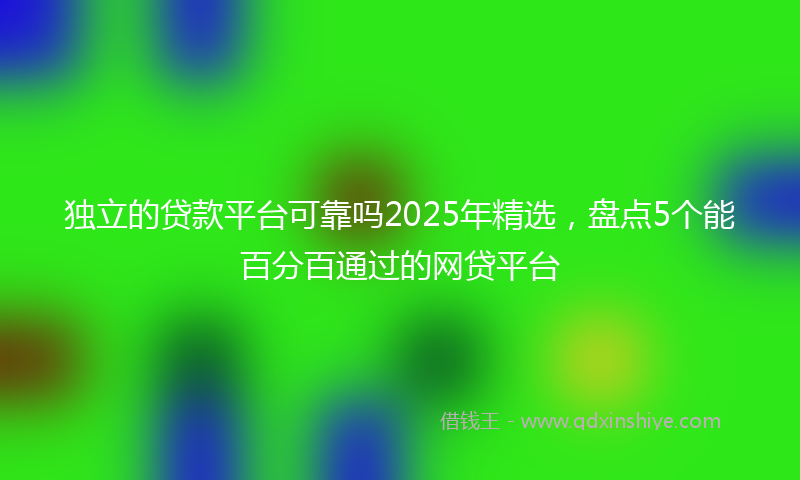 独立的贷款平台可靠吗2025年精选，盘点5个能百分百通过的网贷平台
