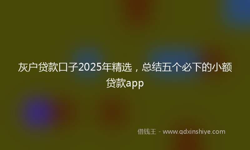 灰户贷款口子2025年精选，总结五个必下的小额贷款app