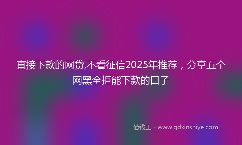 直接下款的网贷,不看征信2025年推荐，分享五个网黑全拒能下款的口子