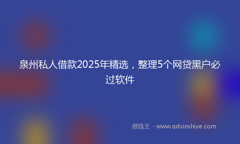 泉州私人借款2025年精选，整理5个网贷黑户必过软件