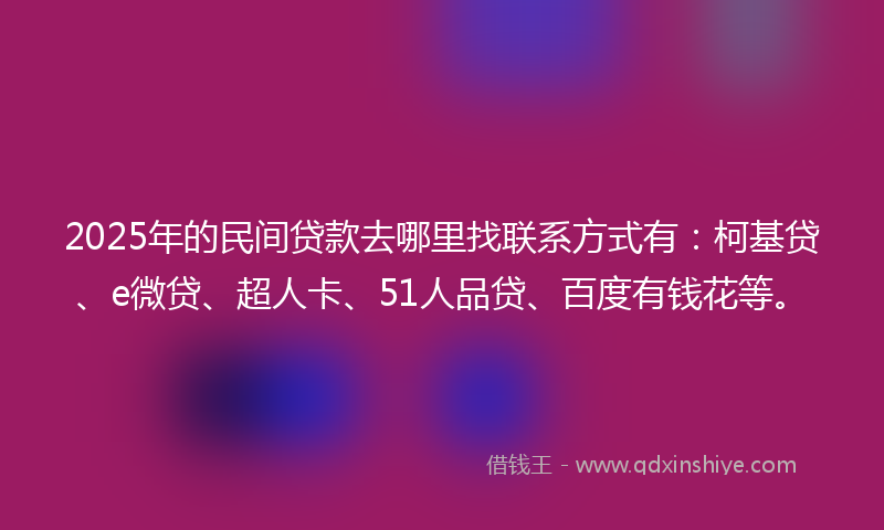 2025年的民间贷款去哪里找联系方式有：柯基贷、e微贷、超人卡、51人品贷、百度有钱花等。