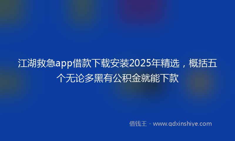 江湖救急app借款下载安装2025年精选，概括五个无论多黑有公积金就能下款