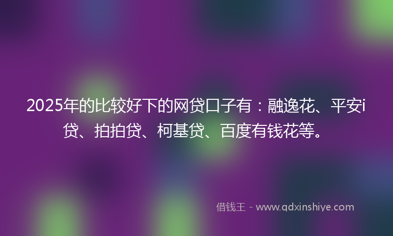 2025年的比较好下的网贷口子有：融逸花、平安i贷、拍拍贷、柯基贷、百度有钱花等。