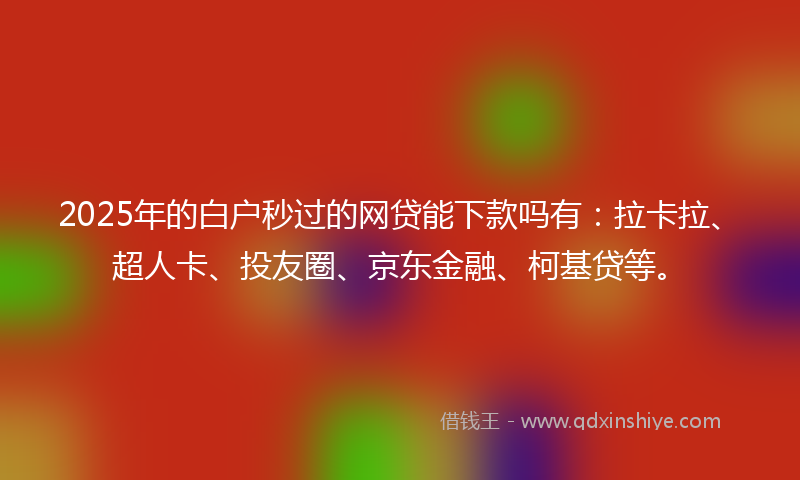 2025年的白户秒过的网贷能下款吗有:拉卡拉、超人卡、投友圈、京东金融、柯基贷等。