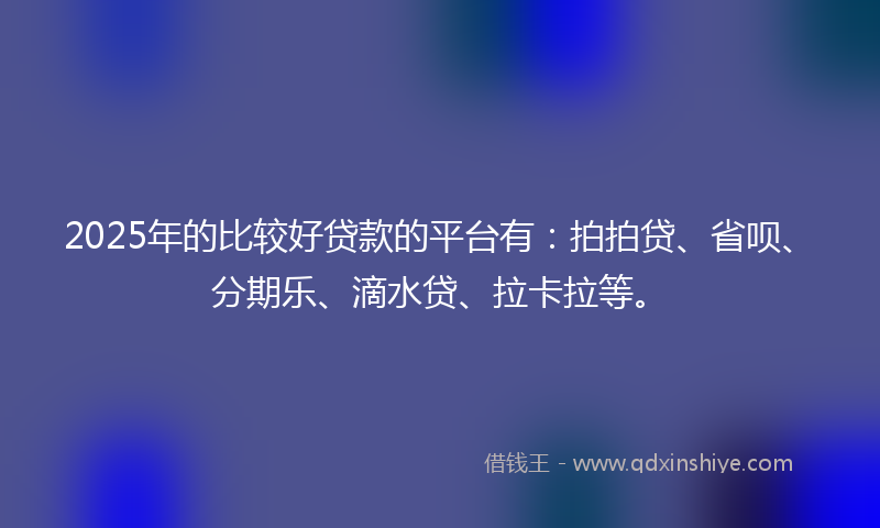 2025年的比较好贷款的平台有：拍拍贷、省呗、分期乐、滴水贷、拉卡拉等。