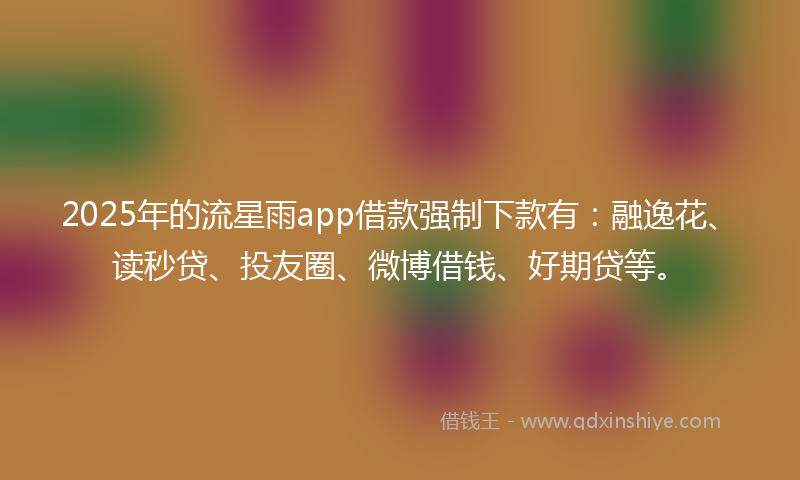 2025年的流星雨app借款强制下款有：融逸花、读秒贷、投友圈、微博借钱、好期贷等。