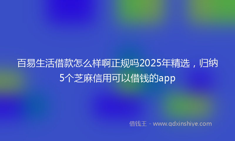 百易生活借款怎么样啊正规吗2025年精选，归纳5个芝麻信用可以借钱的app