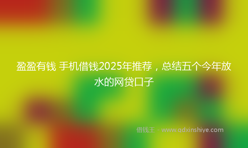 盈盈有钱 手机借钱2025年推荐，总结五个今年放水的网贷口子