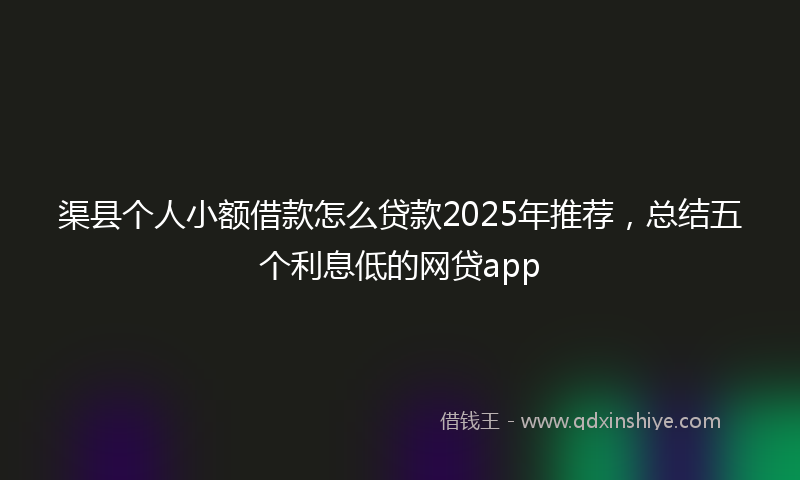 渠县个人小额借款怎么贷款2025年推荐，总结五个利息低的网贷app