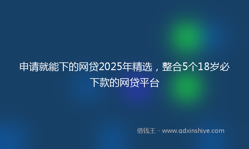 申请就能下的网贷2025年精选，整合5个18岁必下款的网贷平台