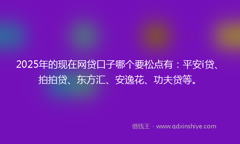 2025年的现在网贷口子哪个要松点有：平安i贷、拍拍贷、东方汇、安逸花、功夫贷等。