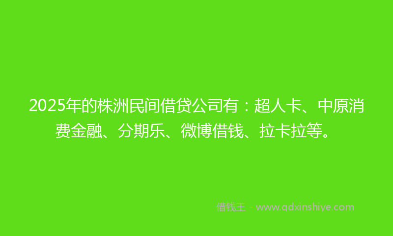 2025年的株洲民间借贷公司有：超人卡、中原消费金融、分期乐、微博借钱、拉卡拉等。