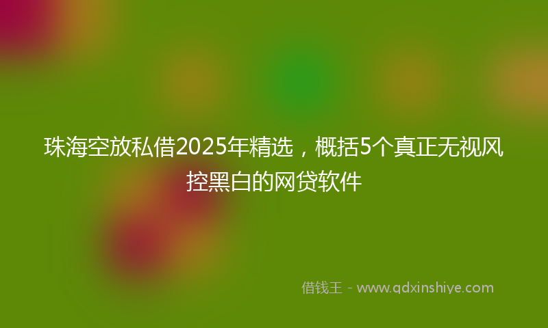珠海空放私借2025年精选，概括5个真正无视风控黑白的网贷软件