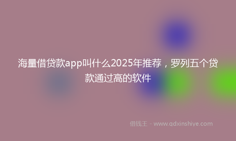 海量借贷款app叫什么2025年推荐，罗列五个贷款通过高的软件