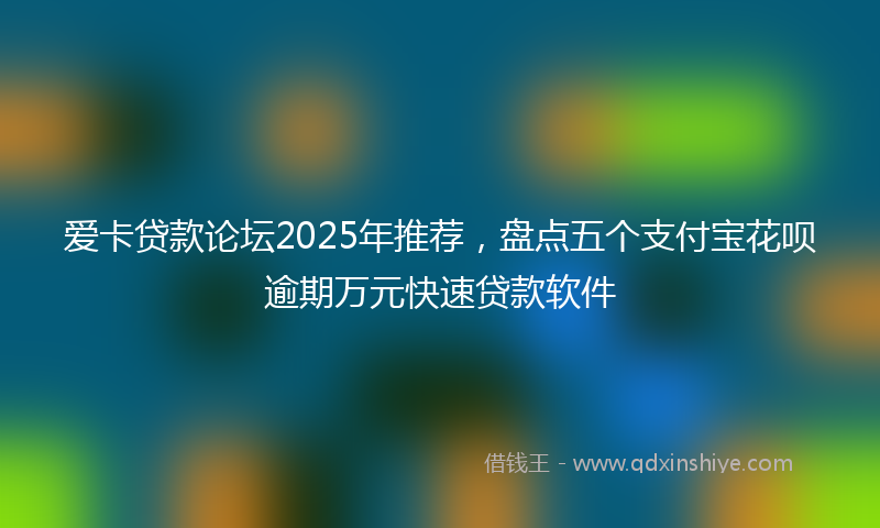 爱卡贷款论坛2025年推荐，盘点五个支付宝花呗逾期万元快速贷款软件