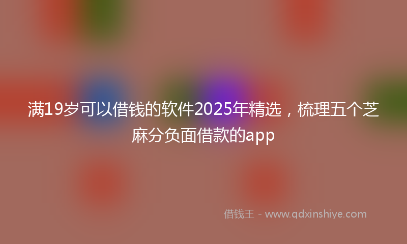满19岁可以借钱的软件2025年精选，梳理五个芝麻分负面借款的app