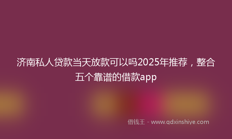 济南私人贷款当天放款可以吗2025年推荐，整合五个靠谱的借款app