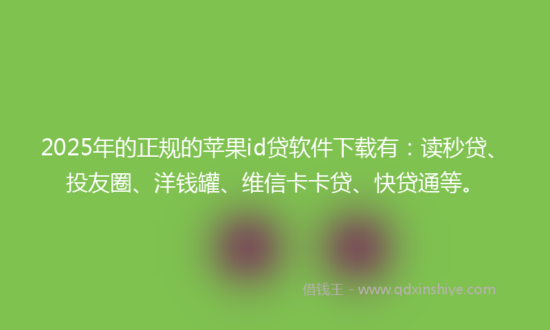 2025年的正规的苹果id贷软件下载有：读秒贷、投友圈、洋钱罐、维信卡卡贷、快贷通等。