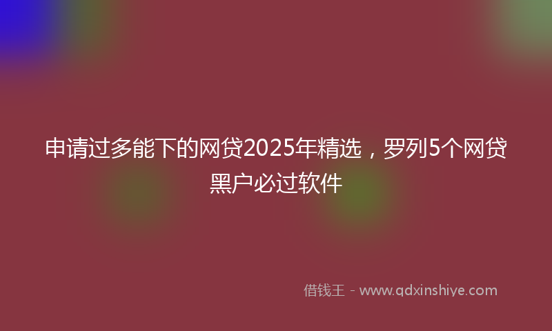 申请过多能下的网贷2025年精选，罗列5个网贷黑户必过软件