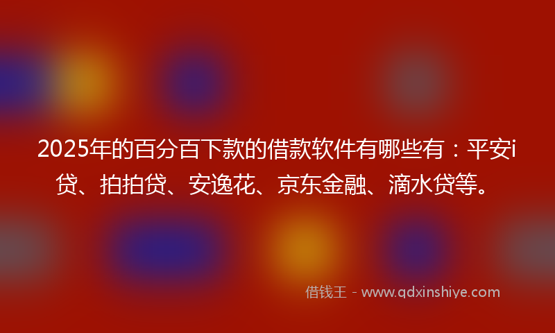 2025年的百分百下款的借款软件有哪些有：平安i贷、拍拍贷、安逸花、京东金融、滴水贷等。