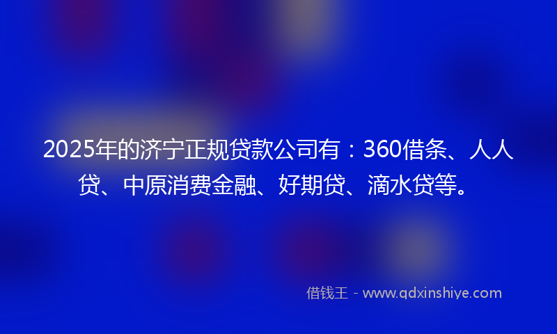 2025年的济宁正规贷款公司有：360借条、人人贷、中原消费金融、好期贷、滴水贷等。