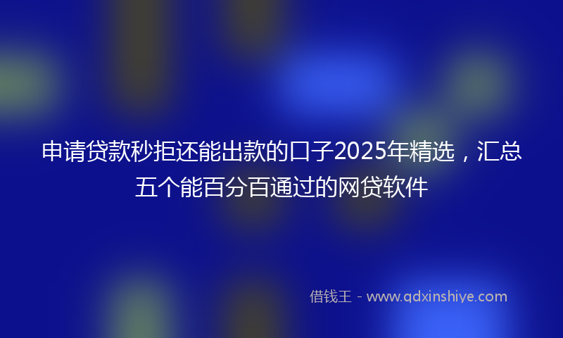 申请贷款秒拒还能出款的口子2025年精选，汇总五个能百分百通过的网贷软件