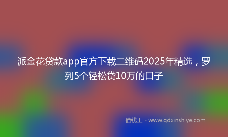派金花贷款app官方下载二维码2025年精选，罗列5个轻松贷10万的口子
