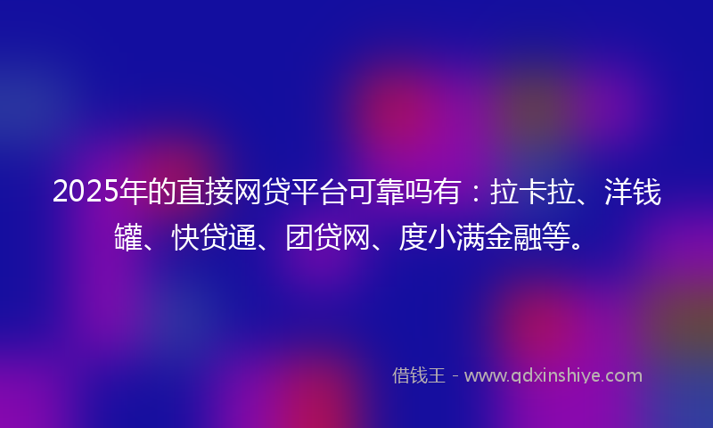 2025年的直接网贷平台可靠吗有:拉卡拉、洋钱罐、快贷通、团贷网、度小满金融等。