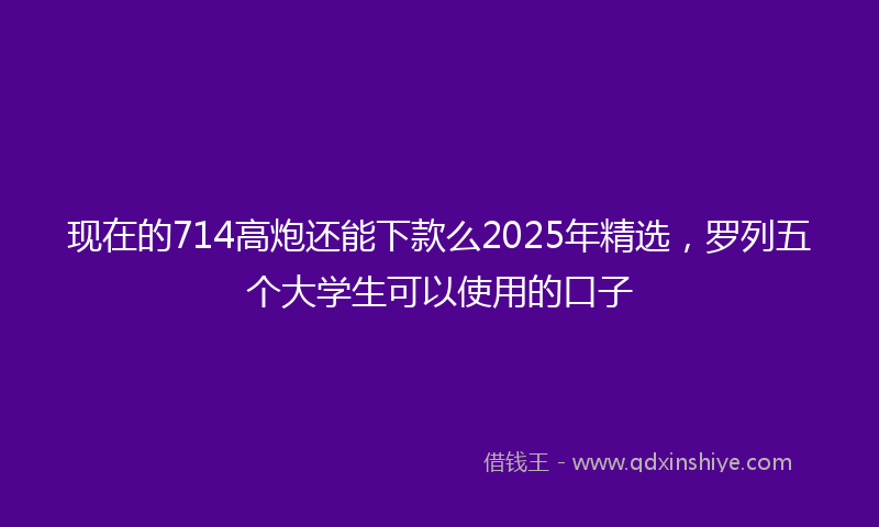 现在的714高炮还能下款么2025年精选，罗列五个大学生可以使用的口子