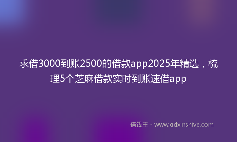 求借3000到账2500的借款app2025年精选，梳理5个芝麻借款实时到账速借app
