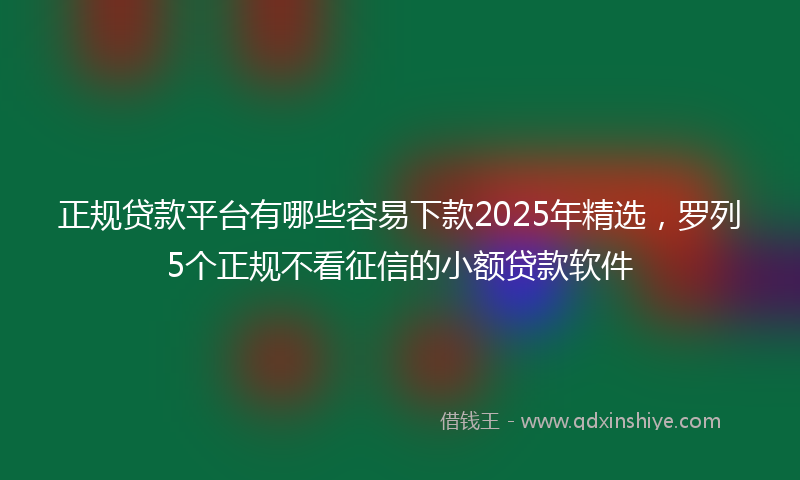 正规贷款平台有哪些容易下款2025年精选，罗列5个正规不看征信的小额贷款软件