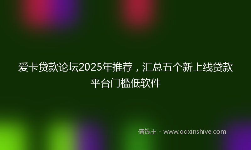 爱卡贷款论坛2025年推荐，汇总五个新上线贷款平台门槛低软件