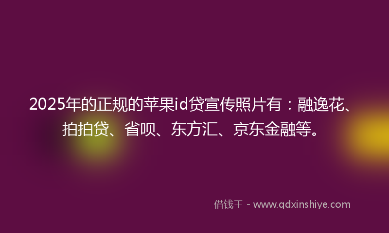 2025年的正规的苹果id贷宣传照片有：融逸花、拍拍贷、省呗、东方汇、京东金融等。
