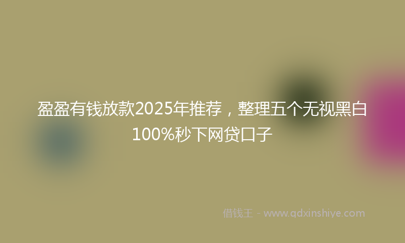 盈盈有钱放款2025年推荐，整理五个无视黑白100%秒下网贷口子