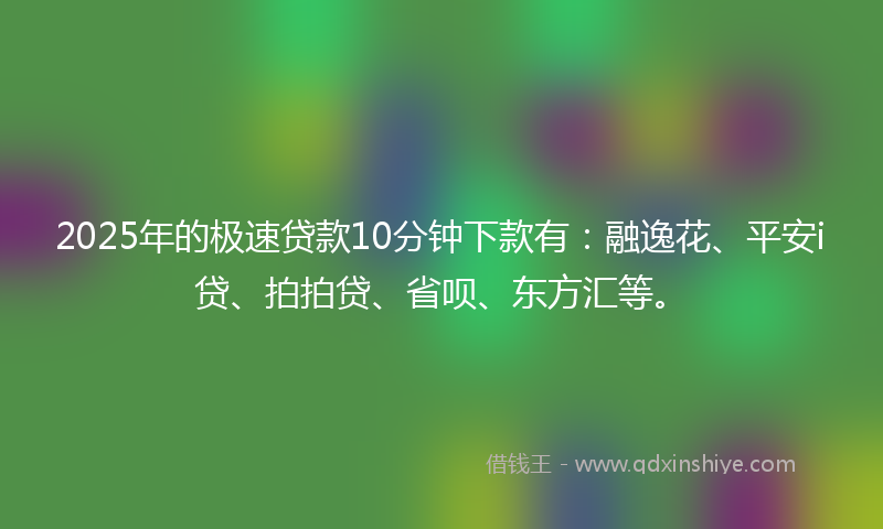 2025年的极速贷款10分钟下款有：融逸花、平安i贷、拍拍贷、省呗、东方汇等。