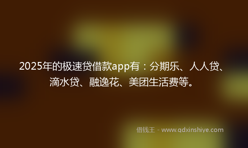 2025年的极速贷借款app有：分期乐、人人贷、滴水贷、融逸花、美团生活费等。