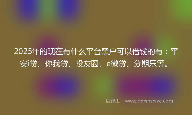 2025年的现在有什么平台黑户可以借钱的有：平安i贷、你我贷、投友圈、e微贷、分期乐等。