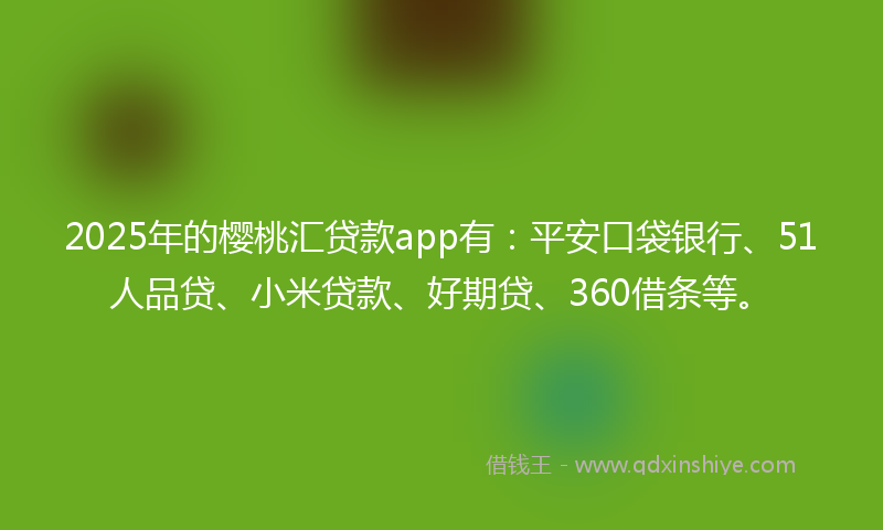 2025年的樱桃汇贷款app有：平安口袋银行、51人品贷、小米贷款、好期贷、360借条等。