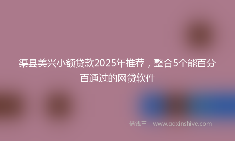 渠县美兴小额贷款2025年推荐，整合5个能百分百通过的网贷软件