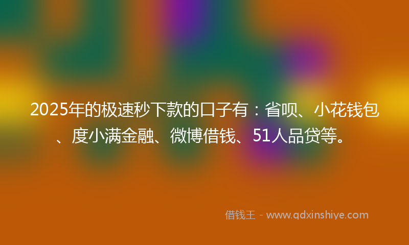 2025年的极速秒下款的口子有：省呗、小花钱包、度小满金融、微博借钱、51人品贷等。