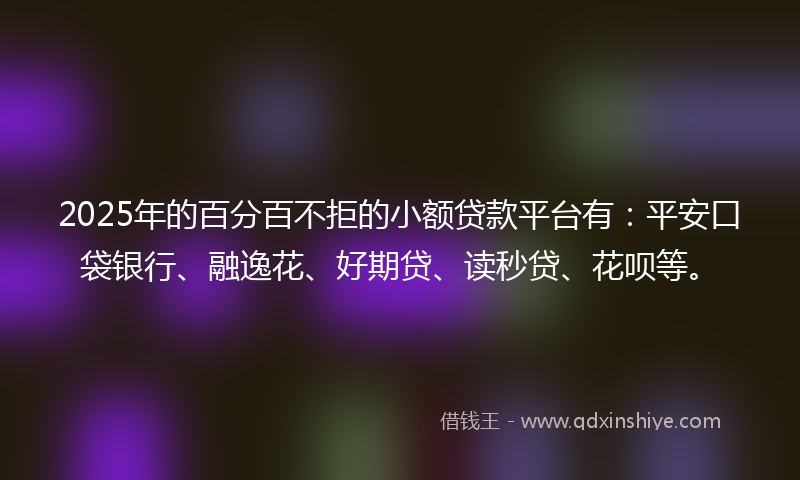 2025年的百分百不拒的小额贷款平台有：平安口袋银行、融逸花、好期贷、读秒贷、花呗等。