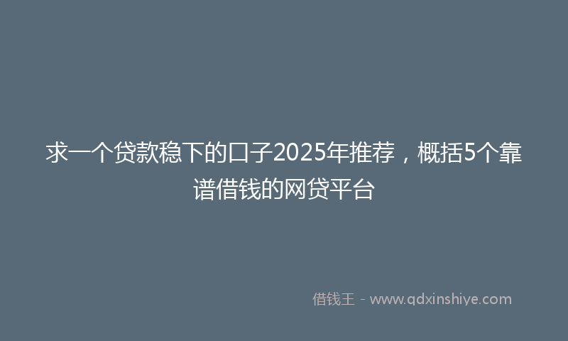 求一个贷款稳下的口子2025年推荐，概括5个靠谱借钱的网贷平台