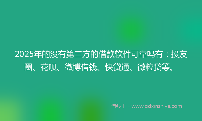 2025年的没有第三方的借款软件可靠吗有：投友圈、花呗、微博借钱、快贷通、微粒贷等。