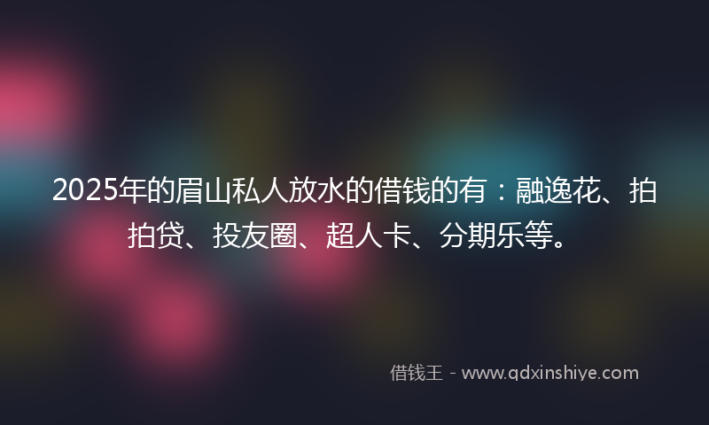 2025年的眉山私人放水的借钱的有：融逸花、拍拍贷、投友圈、超人卡、分期乐等。