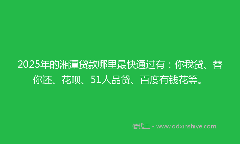 2025年的湘潭贷款哪里最快通过有：你我贷、替你还、花呗、51人品贷、百度有钱花等。
