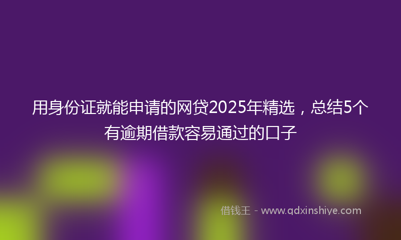 用身份证就能申请的网贷2025年精选，总结5个有逾期借款容易通过的口子