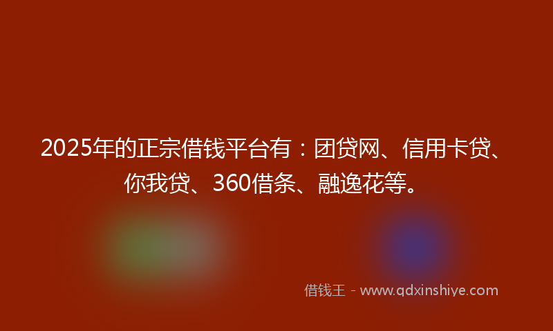 2025年的正宗借钱平台有：团贷网、信用卡贷、你我贷、360借条、融逸花等。